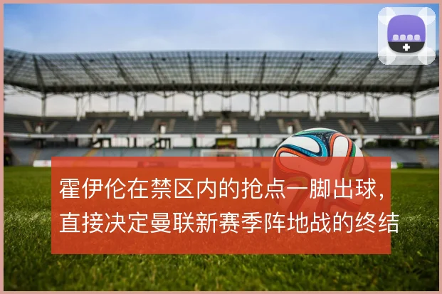 霍伊伦在禁区内的抢点一脚出球，直接决定曼联新赛季阵地战的终结效率