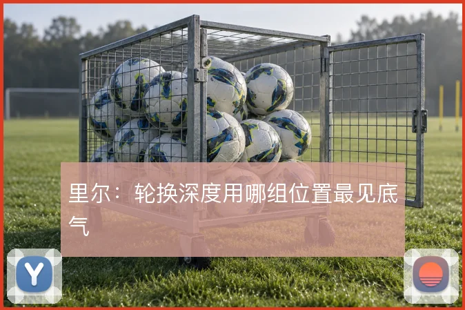 里尔：轮换深度用哪组位置最见底气
