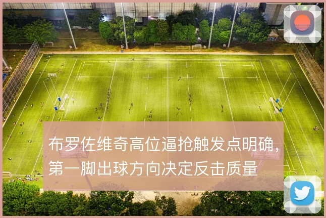 布罗佐维奇高位逼抢触发点明确，第一脚出球方向决定反击质量