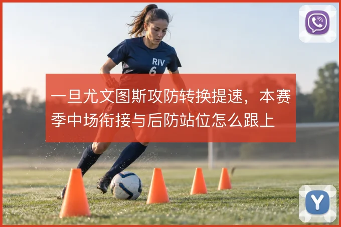 一旦尤文图斯攻防转换提速，本赛季中场衔接与后防站位怎么跟上