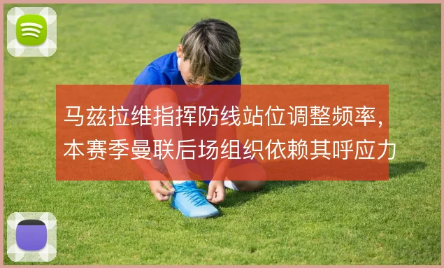 马兹拉维指挥防线站位调整频率，本赛季曼联后场组织依赖其呼应力
