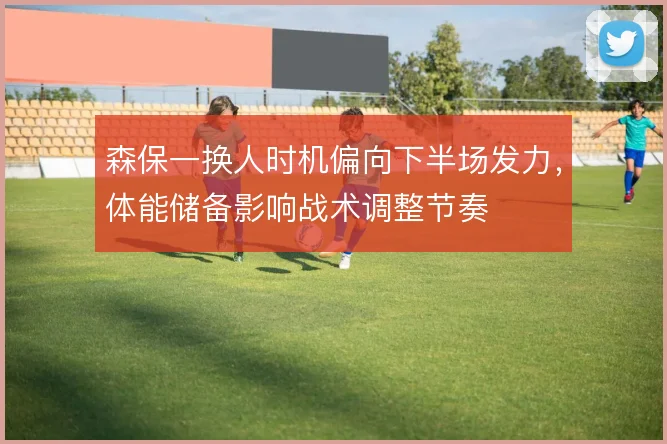 森保一换人时机偏向下半场发力,体能储备影响战术调整节奏