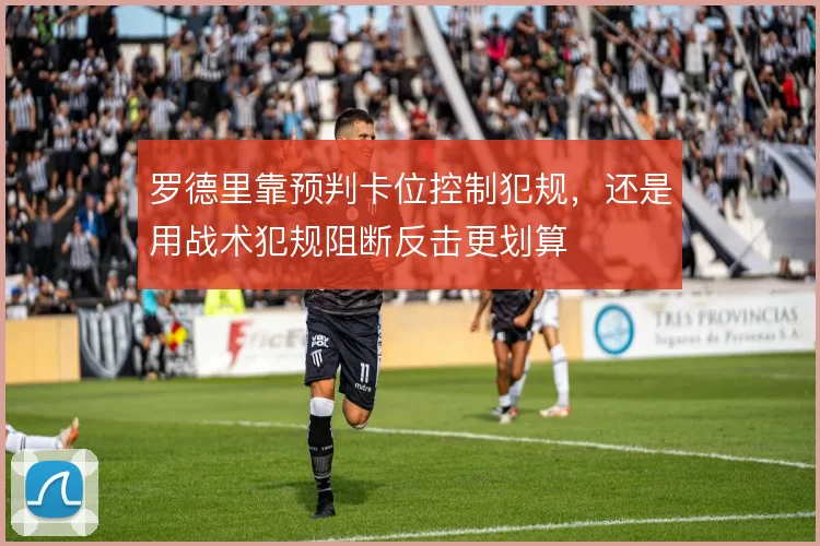 罗德里靠预判卡位控制犯规，还是用战术犯规阻断反击更划算