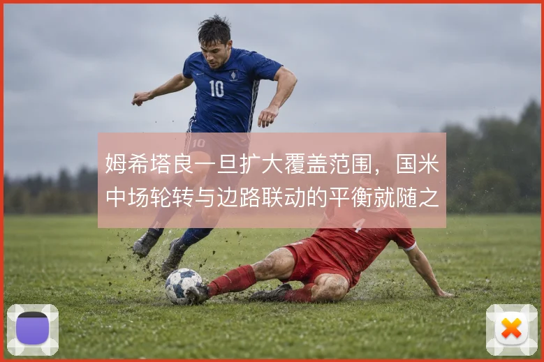 姆希塔良一旦扩大覆盖范围，国米中场轮转与边路联动的平衡就随之改变