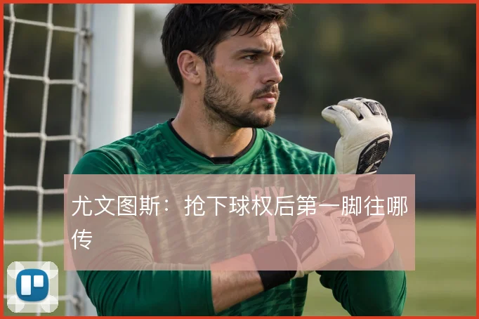 尤文图斯：抢下球权后第一脚往哪传