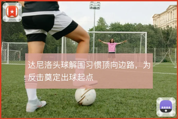 达尼洛头球解围习惯顶向边路,为反击奠定出球起点