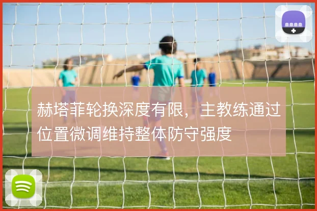 赫塔菲轮换深度有限，主教练通过位置微调维持整体防守强度