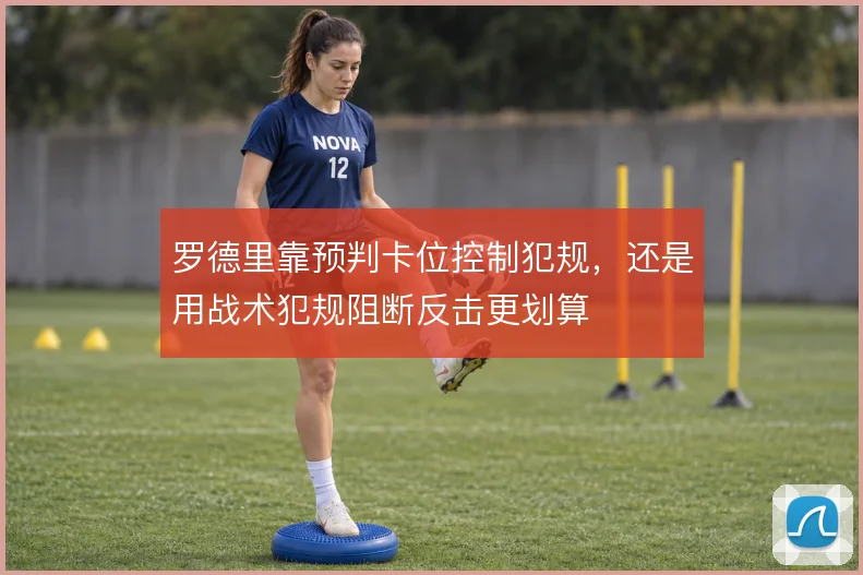 罗德里靠预判卡位控制犯规，还是用战术犯规阻断反击更划算