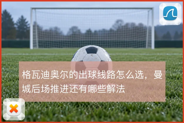 格瓦迪奥尔的出球线路怎么选,曼城后场推进还有哪些解法