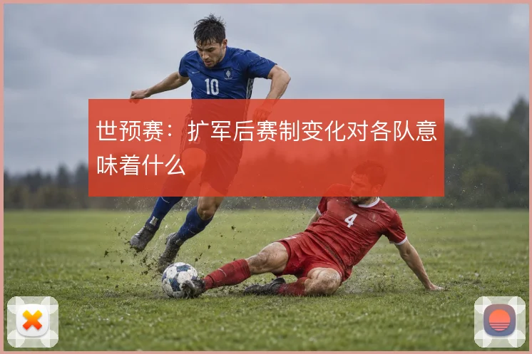 世预赛：扩军后赛制变化对各队意味着什么