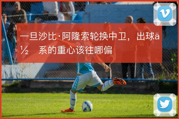 一旦沙比·阿隆索轮换中卫，出球体系的重心该往哪偏