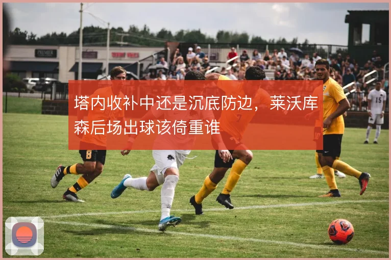 塔内收补中还是沉底防边，莱沃库森后场出球该倚重谁