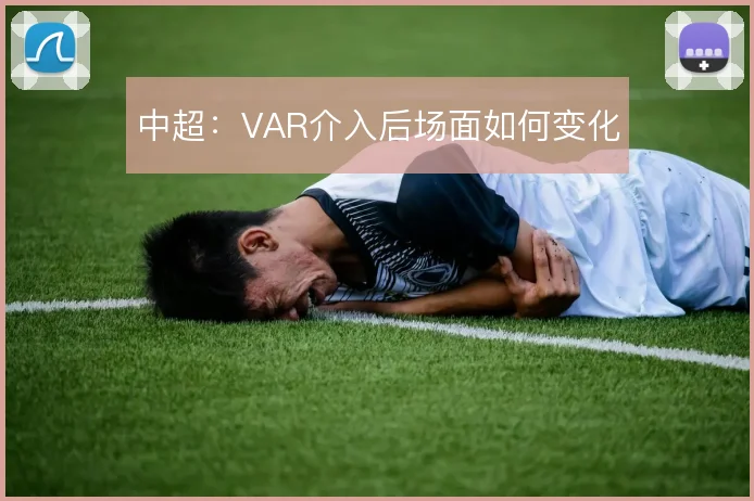中超:VAR介入后场面如何变化