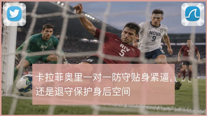 卡拉菲奥里一对一防守贴身紧逼，还是退守保护身后空间