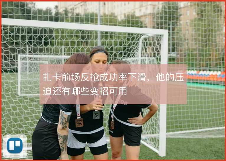 扎卡前场反抢成功率下滑，他的压迫还有哪些变招可用