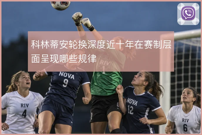 科林蒂安轮换深度近十年在赛制层面呈现哪些规律
