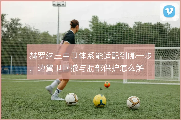 赫罗纳三中卫体系能适配到哪一步，边翼卫回撤与肋部保护怎么解