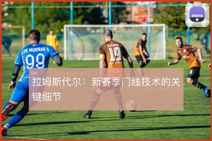 拉姆斯代尔：新赛季门线技术的关键细节