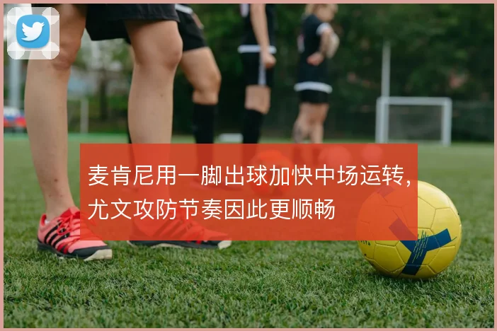麦肯尼用一脚出球加快中场运转,尤文攻防节奏因此更顺畅