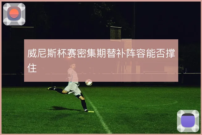 威尼斯杯赛密集期替补阵容能否撑住
