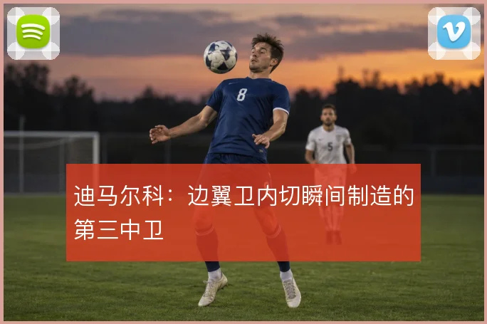 迪马尔科：边翼卫内切瞬间制造的第三中卫