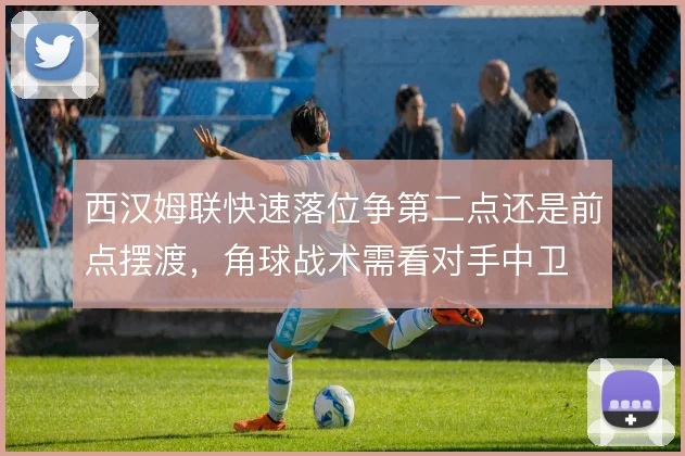 西汉姆联快速落位争第二点还是前点摆渡，角球战术需看对手中卫