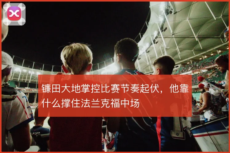 镰田大地掌控比赛节奏起伏,他靠什么撑住法兰克福中场