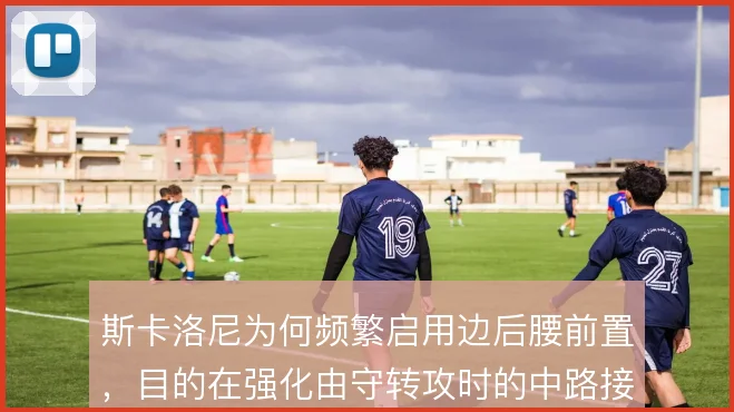 斯卡洛尼为何频繁启用边后腰前置，目的在强化由守转攻时的中路接应密度