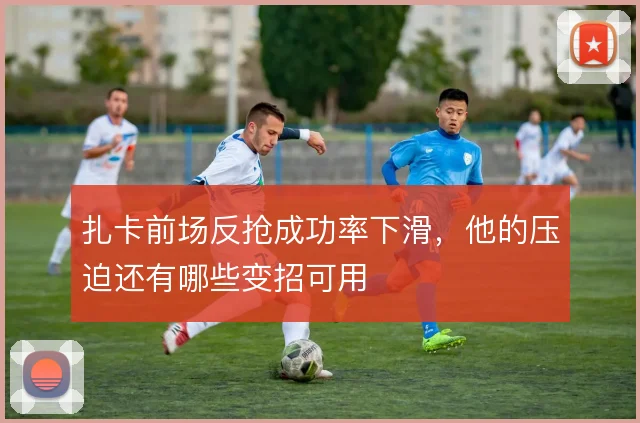 扎卡前场反抢成功率下滑，他的压迫还有哪些变招可用