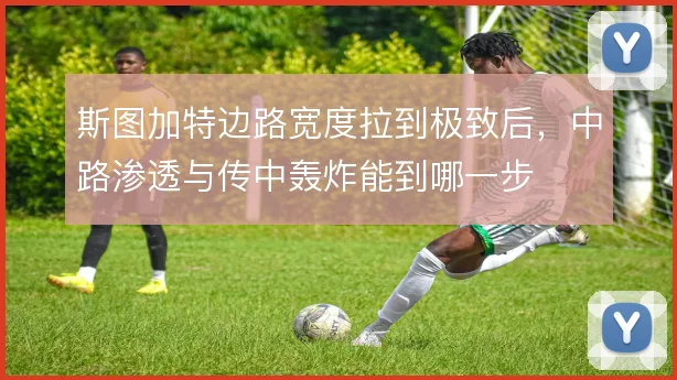 斯图加特边路宽度拉到极致后，中路渗透与传中轰炸能到哪一步