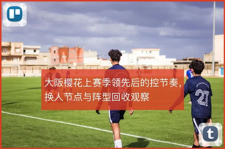 大阪樱花上赛季领先后的控节奏，换人节点与阵型回收观察