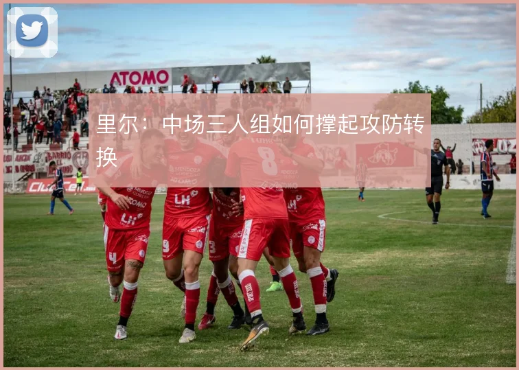 里尔:中场三人组如何撑起攻防转换