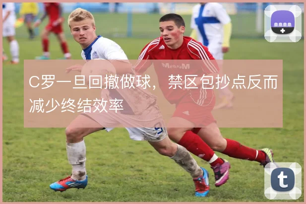 C罗一旦回撤做球,禁区包抄点反而减少终结效率