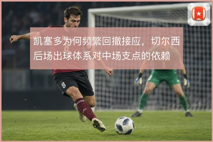 凯塞多为何频繁回撤接应，切尔西后场出球体系对中场支点的依赖