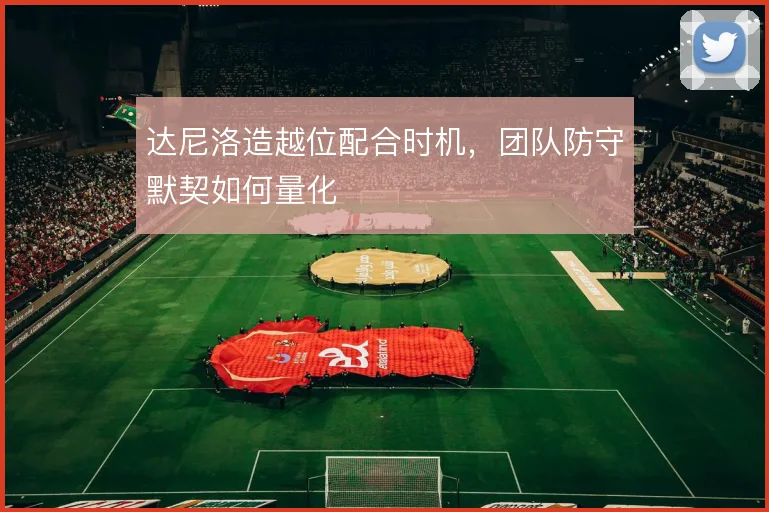 达尼洛造越位配合时机，团队防守默契如何量化