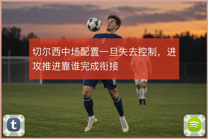 切尔西中场配置一旦失去控制，进攻推进靠谁完成衔接
