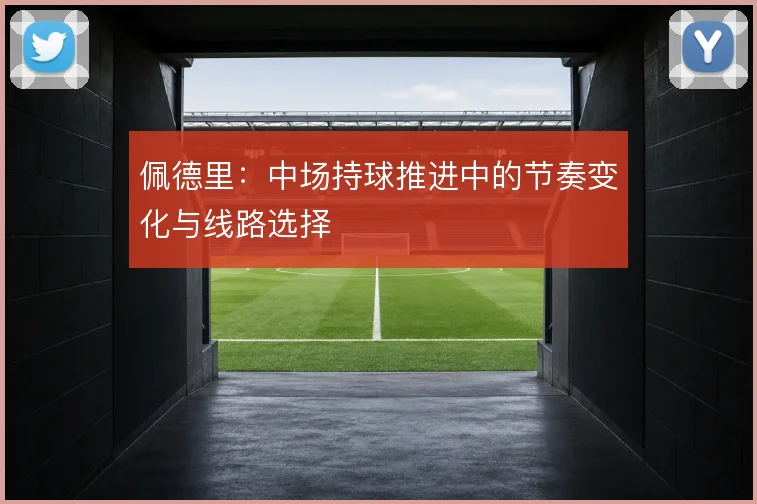 佩德里：中场持球推进中的节奏变化与线路选择