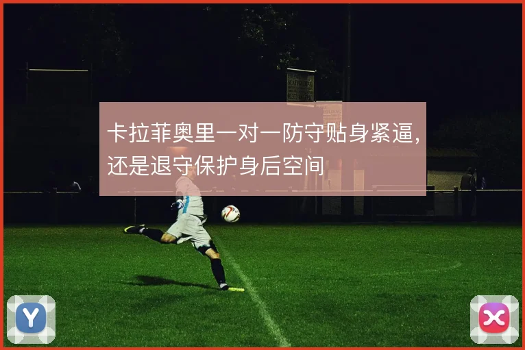 卡拉菲奥里一对一防守贴身紧逼，还是退守保护身后空间