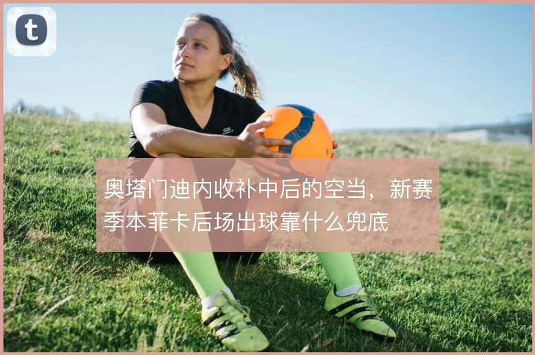 奥塔门迪内收补中后的空当,新赛季本菲卡后场出球靠什么兜底