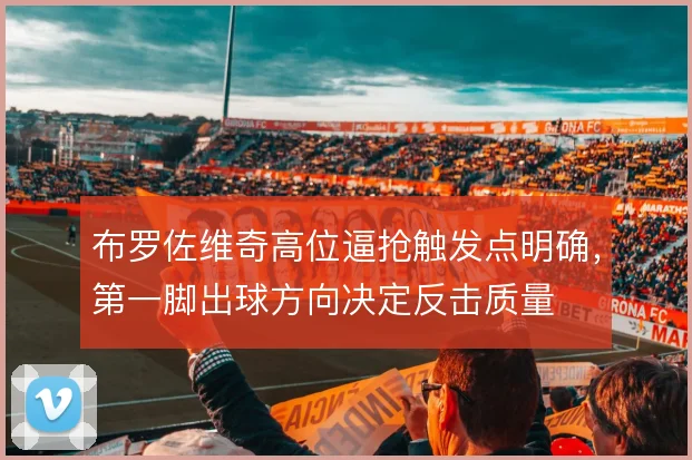 布罗佐维奇高位逼抢触发点明确，第一脚出球方向决定反击质量