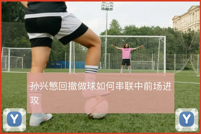 孙兴慜回撤做球如何串联中前场进攻