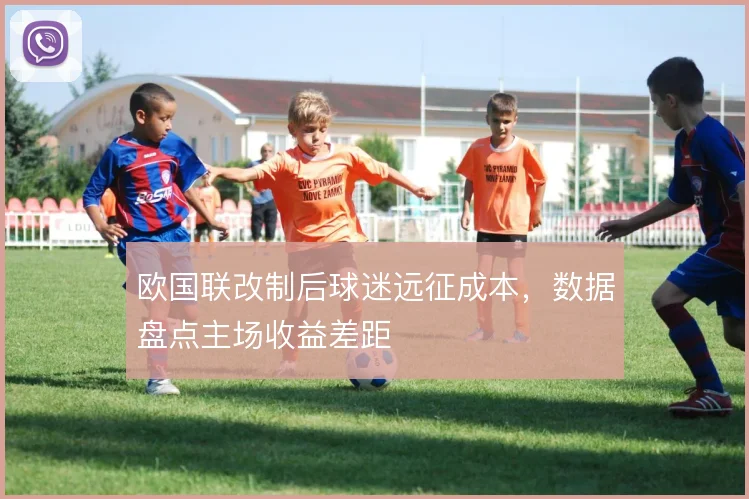 欧国联改制后球迷远征成本，数据盘点主场收益差距