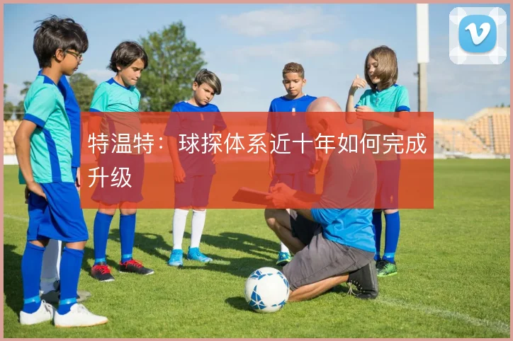 特温特:球探体系近十年如何完成升级