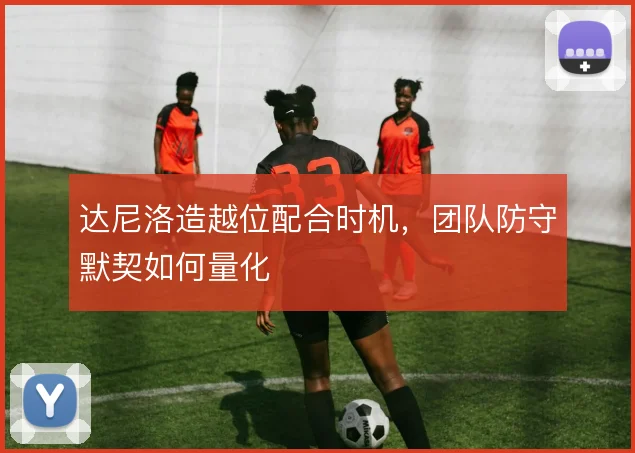 达尼洛造越位配合时机，团队防守默契如何量化