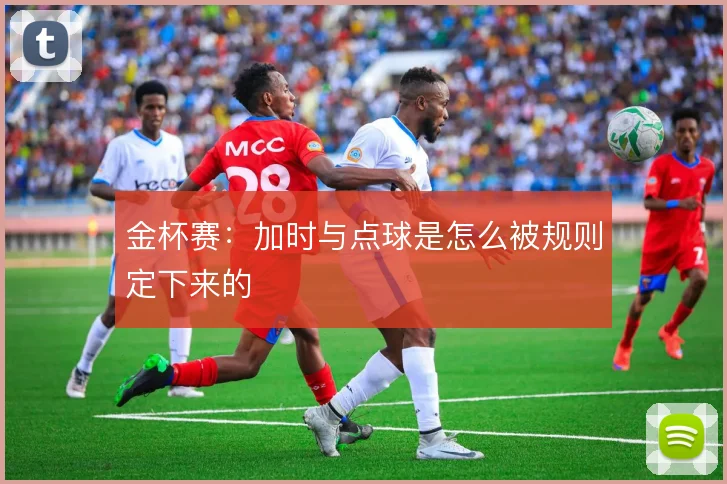 金杯赛：加时与点球是怎么被规则定下来的