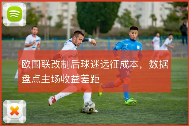 欧国联改制后球迷远征成本，数据盘点主场收益差距