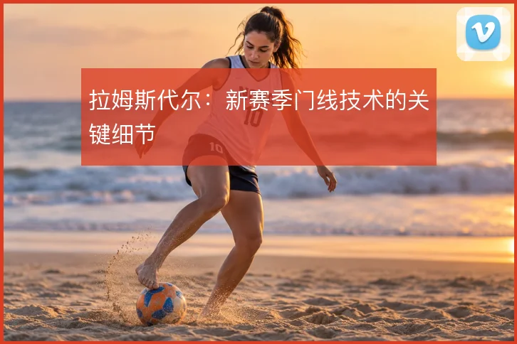 拉姆斯代尔：新赛季门线技术的关键细节
