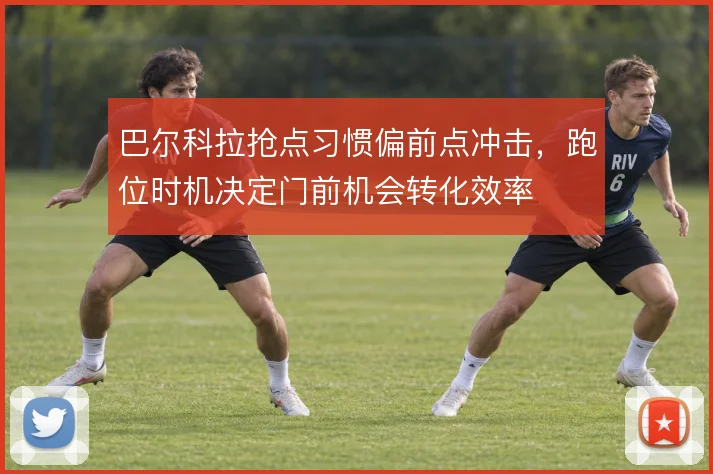 巴尔科拉抢点习惯偏前点冲击，跑位时机决定门前机会转化效率