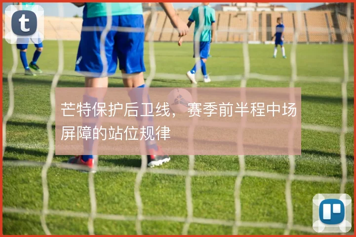 芒特保护后卫线,赛季前半程中场屏障的站位规律