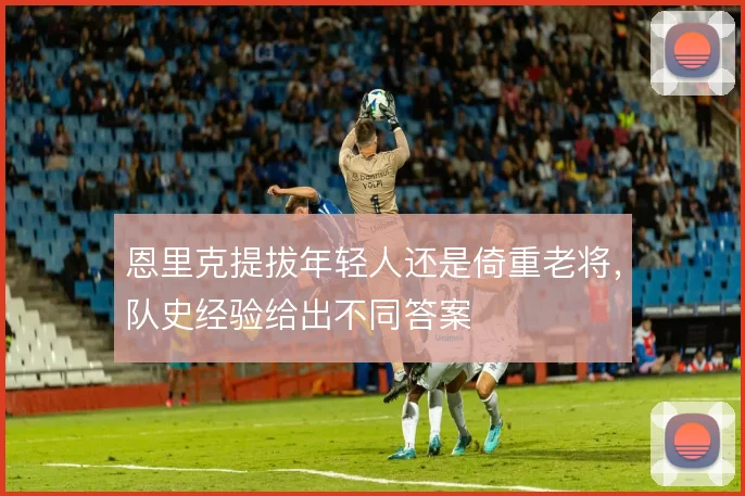 恩里克提拔年轻人还是倚重老将,队史经验给出不同答案